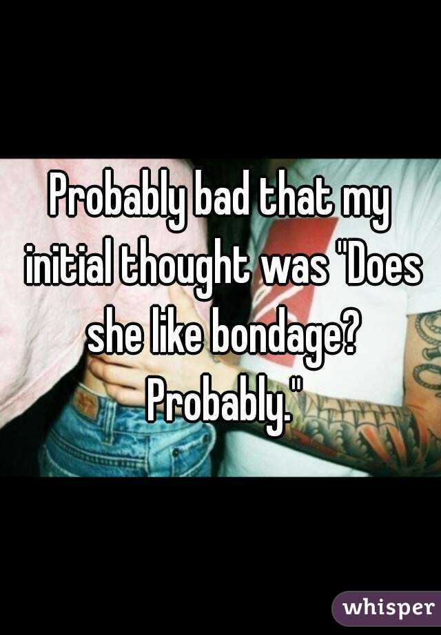 Probably bad that my initial thought was "Does she like bondage? Probably."