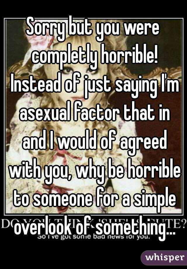 Sorry but you were completly horrible! Instead of just saying I'm asexual factor that in and I would of agreed with you, why be horrible to someone for a simple overlook of something...