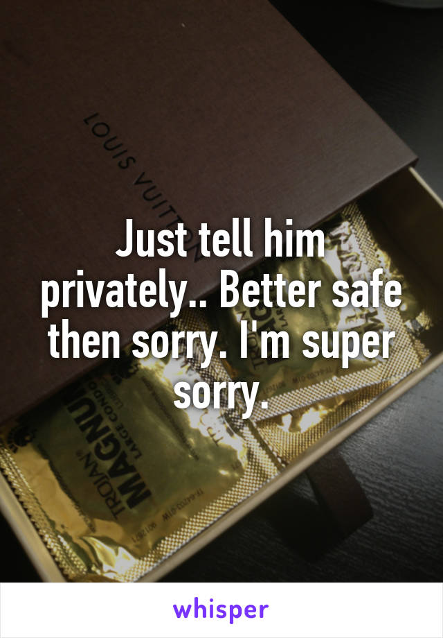 Just tell him privately.. Better safe then sorry. I'm super sorry.