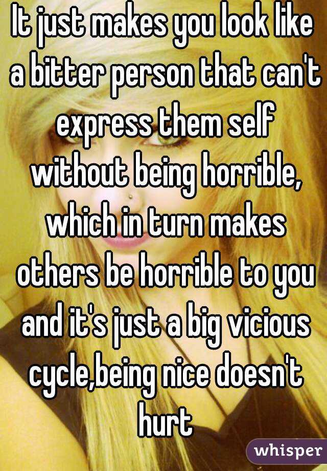 It just makes you look like a bitter person that can't express them self without being horrible, which in turn makes others be horrible to you and it's just a big vicious cycle,being nice doesn't hurt