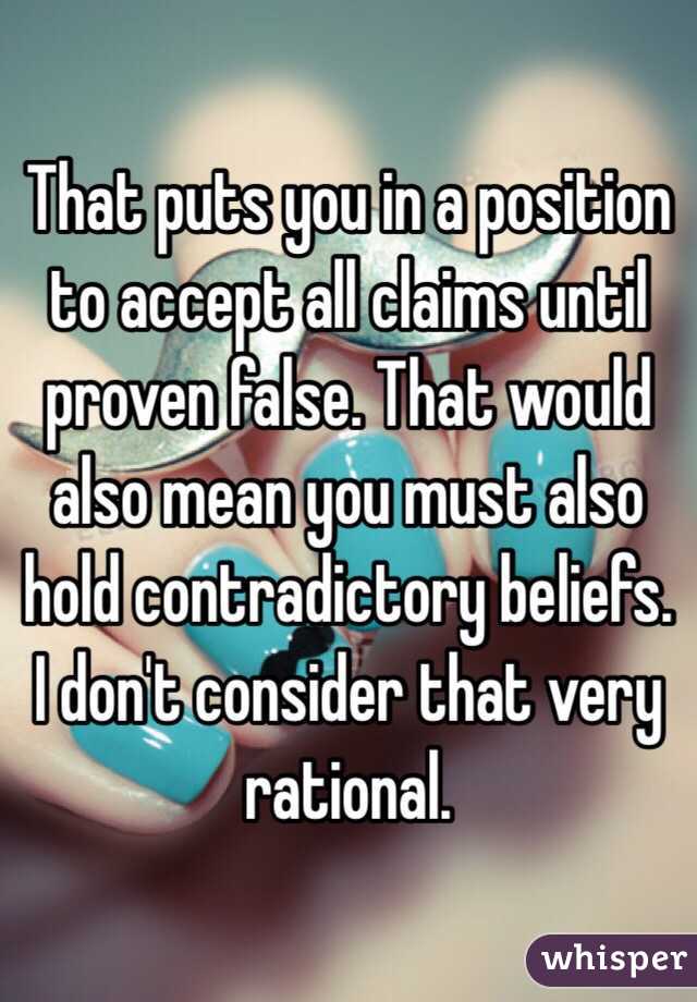 That puts you in a position to accept all claims until proven false. That would also mean you must also hold contradictory beliefs. I don't consider that very rational.