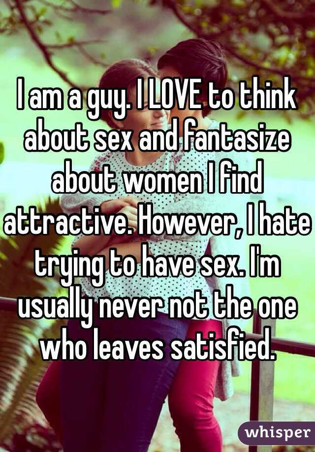 I am a guy. I LOVE to think about sex and fantasize about women I find attractive. However, I hate trying to have sex. I'm usually never not the one who leaves satisfied.