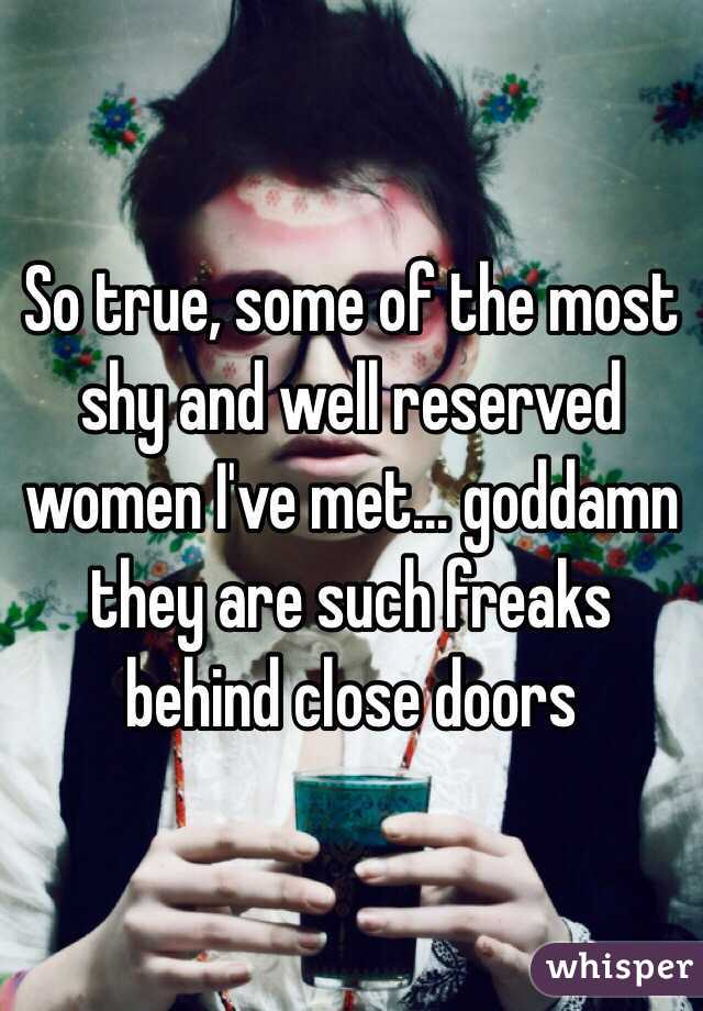 So true, some of the most shy and well reserved women I've met... goddamn they are such freaks behind close doors