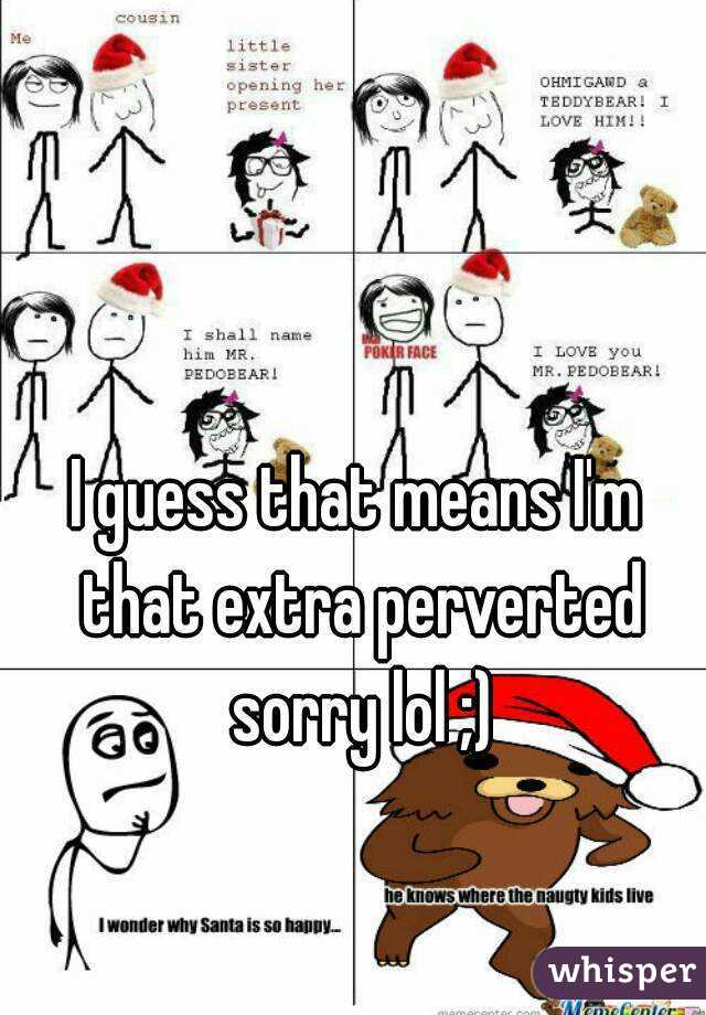 I guess that means I'm that extra perverted sorry lol ;)