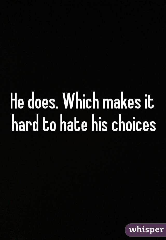 He does. Which makes it hard to hate his choices