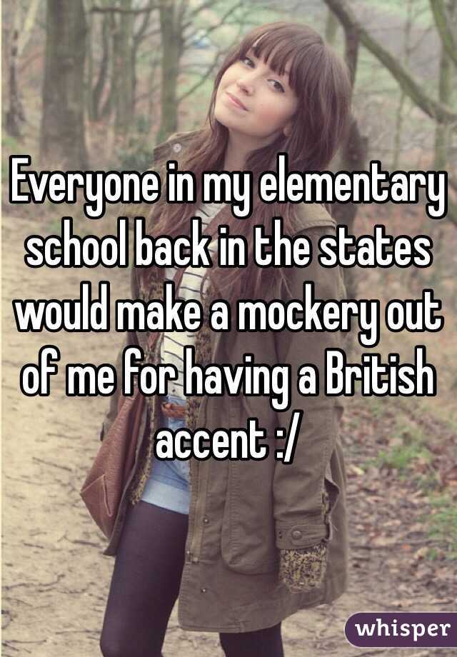 Everyone in my elementary school back in the states would make a mockery out of me for having a British accent :/