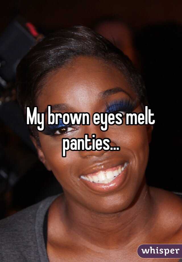 My brown eyes melt panties...