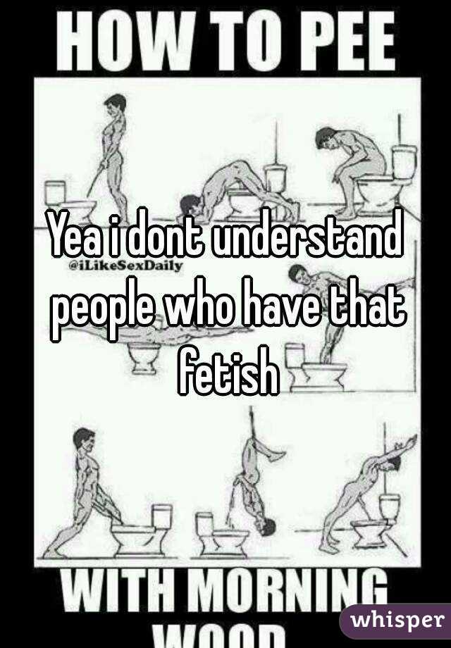 Yea i dont understand people who have that fetish