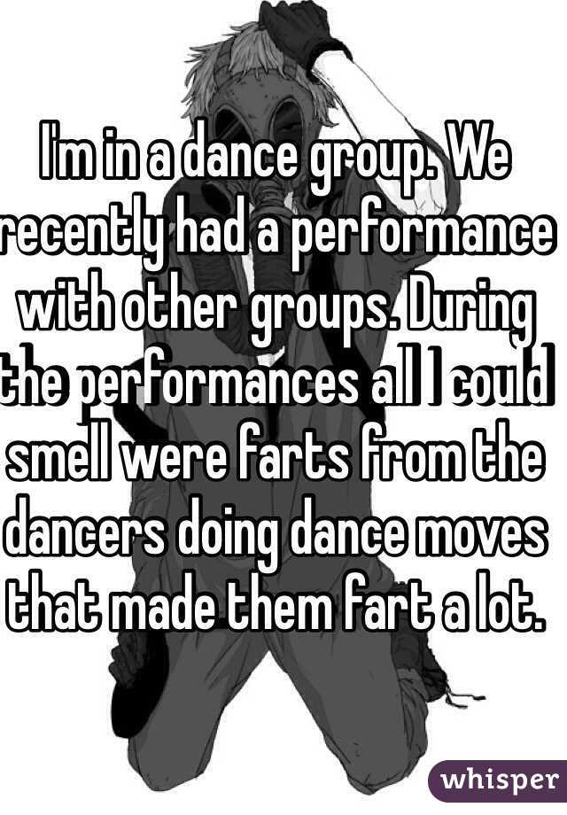 I'm in a dance group. We recently had a performance with other groups. During the performances all I could smell were farts from the dancers doing dance moves that made them fart a lot.