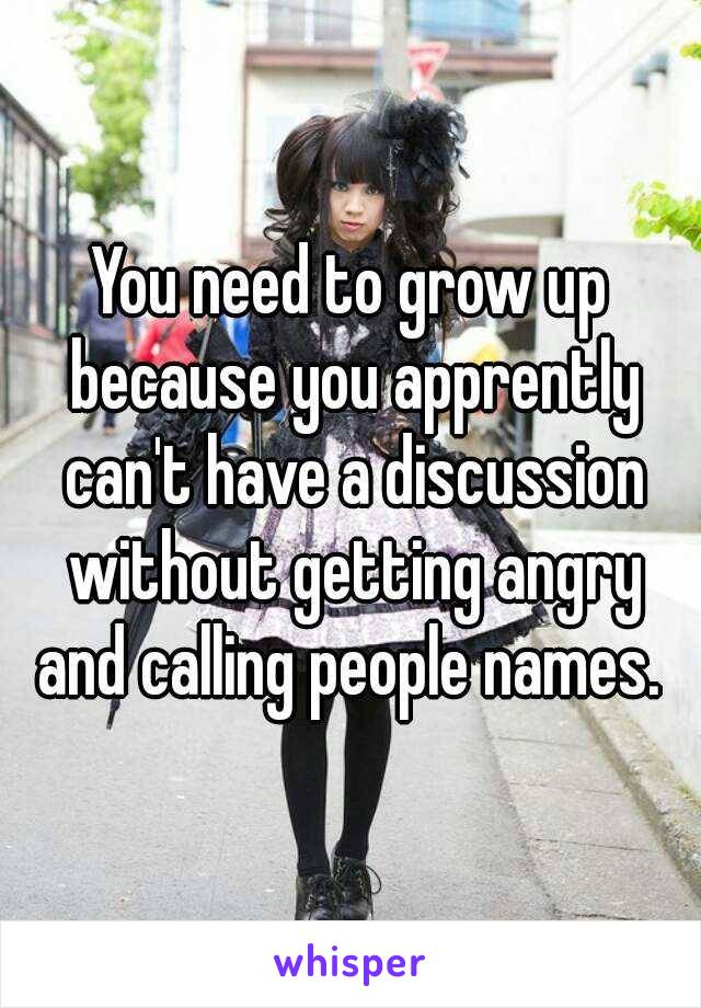 You need to grow up because you apprently can't have a discussion without getting angry and calling people names. 