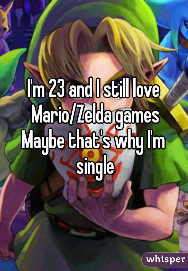 I'm 23 and I still love Mario/Zelda games
Maybe that's why I'm single