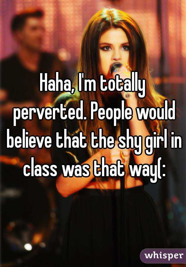 Haha, I'm totally perverted. People would believe that the shy girl in class was that way(: