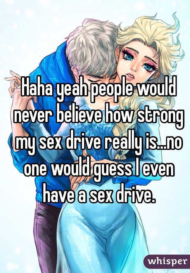 Haha yeah people would never believe how strong my sex drive really is...no one would guess I even have a sex drive.