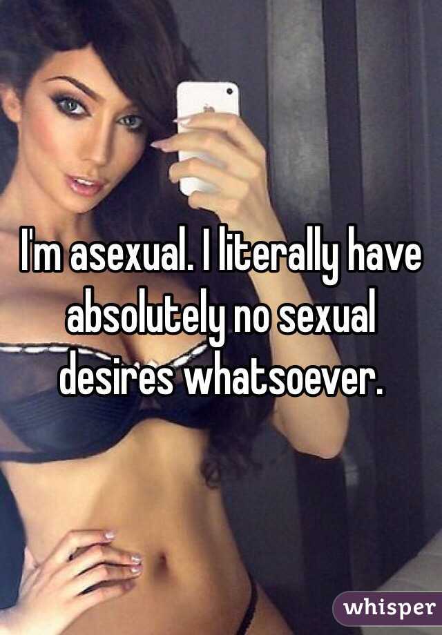 I'm asexual. I literally have absolutely no sexual desires whatsoever. 