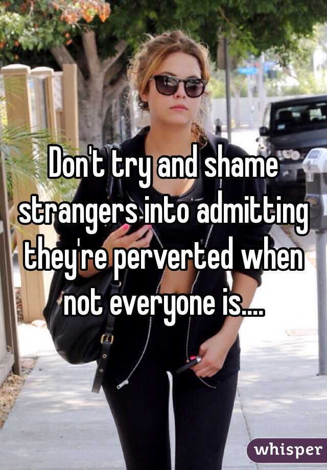 Don't try and shame strangers into admitting they're perverted when not everyone is.... 