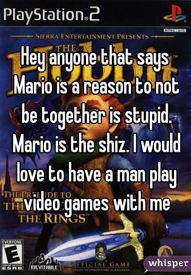 Hey anyone that says Mario is a reason to not be together is stupid. Mario is the shiz. I would love to have a man play video games with me