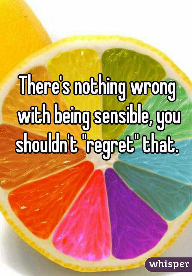 There's nothing wrong with being sensible, you shouldn't "regret" that. 