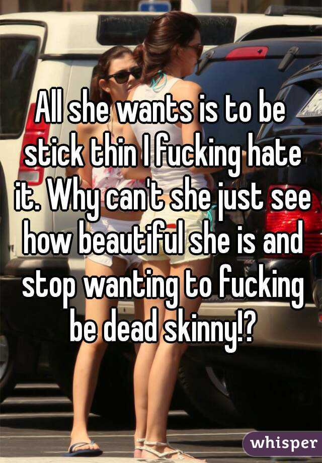 All she wants is to be stick thin I fucking hate it. Why can't she just see how beautiful she is and stop wanting to fucking be dead skinny!?