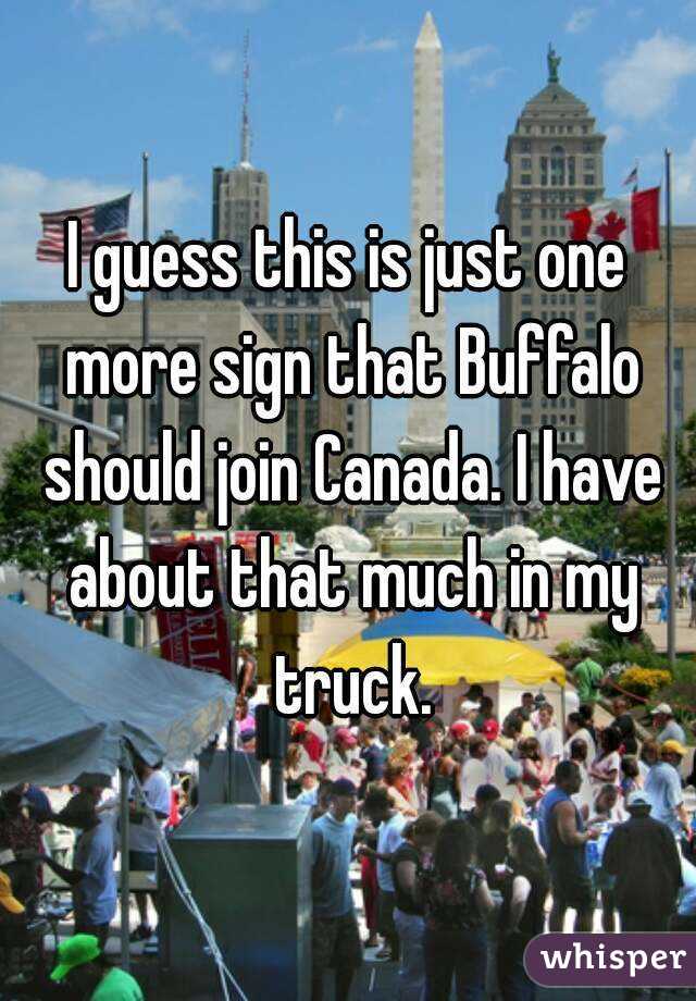 I guess this is just one more sign that Buffalo should join Canada. I have about that much in my truck.