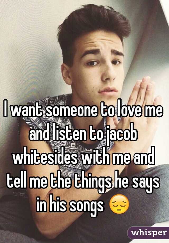 I want someone to love me and listen to jacob whitesides with me and tell me the things he says in his songs 😔