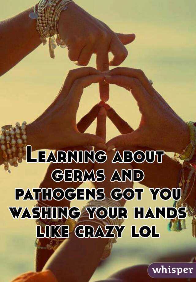 Learning about germs and pathogens got you washing your hands like crazy lol
