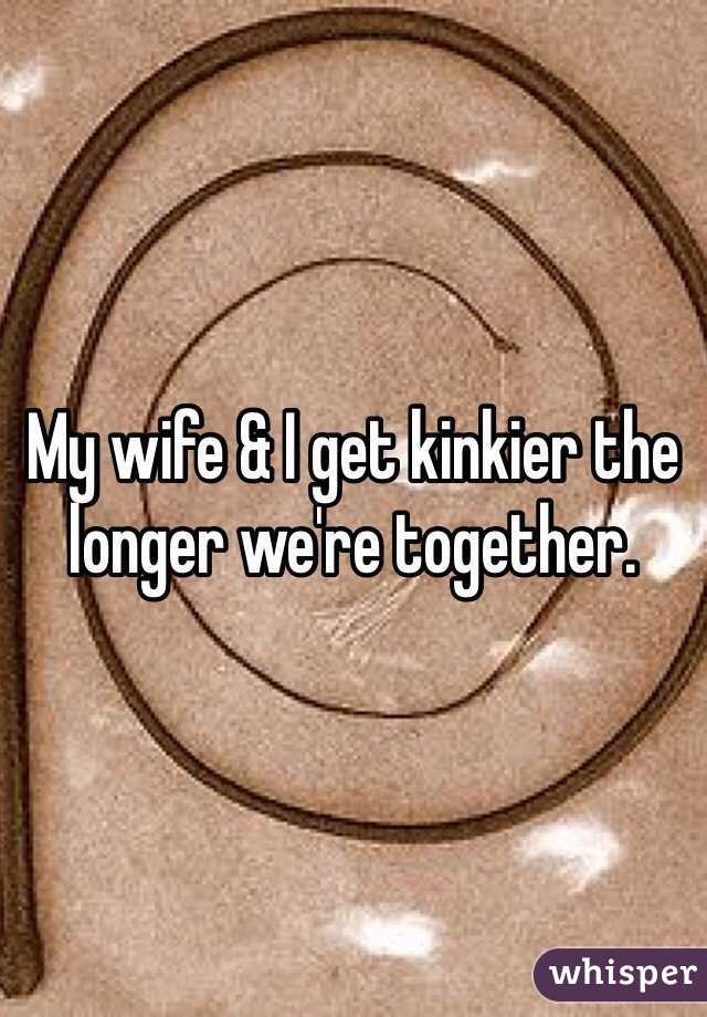 My wife & I get kinkier the longer we're together. 