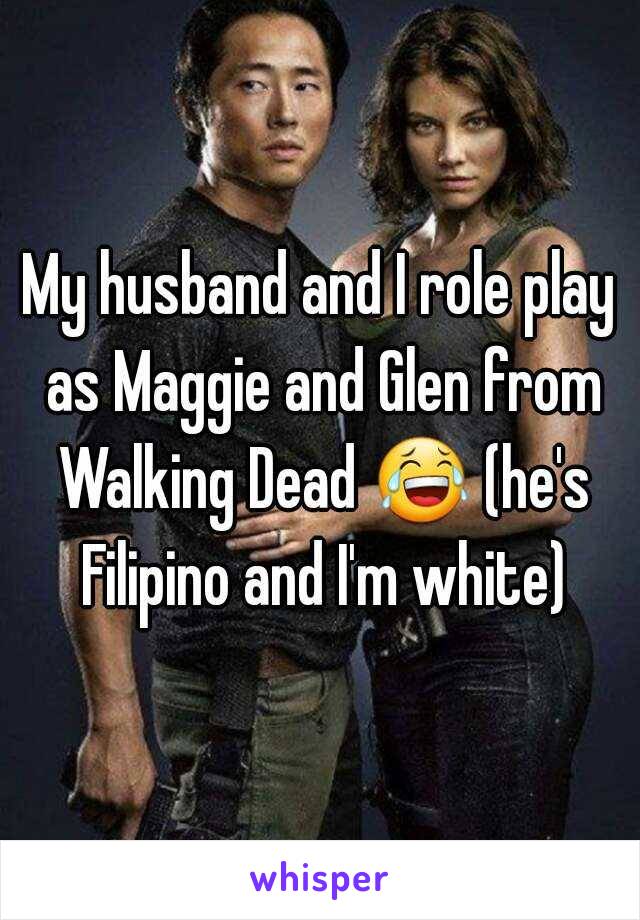 My husband and I role play as Maggie and Glen from Walking Dead 😂 (he's Filipino and I'm white)