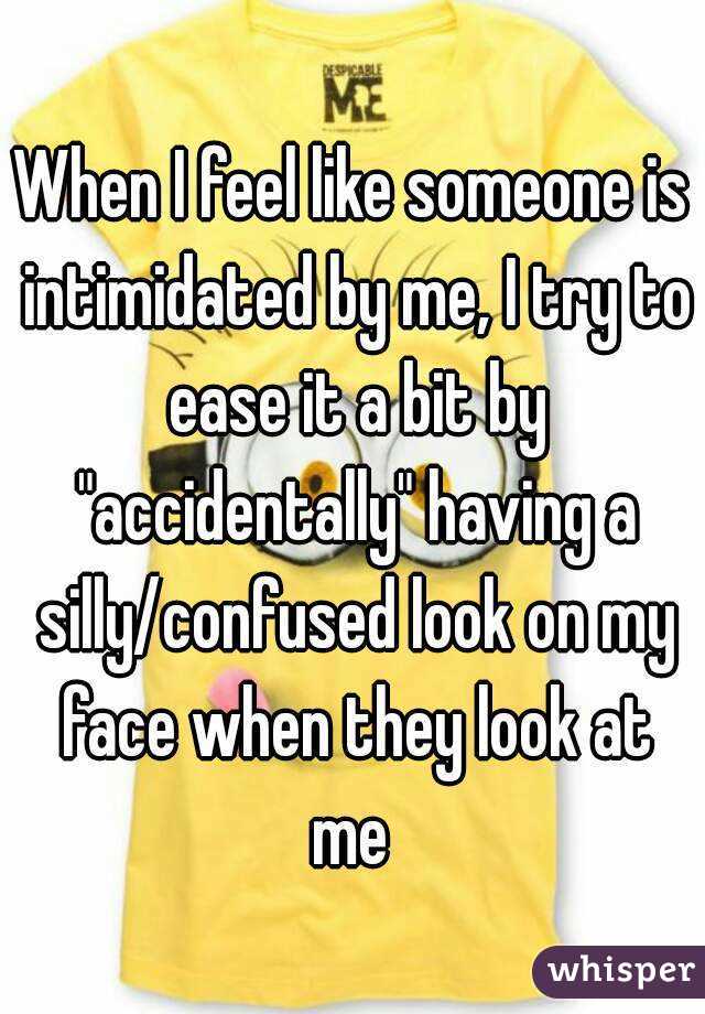 When I feel like someone is intimidated by me, I try to ease it a bit by "accidentally" having a silly/confused look on my face when they look at me 