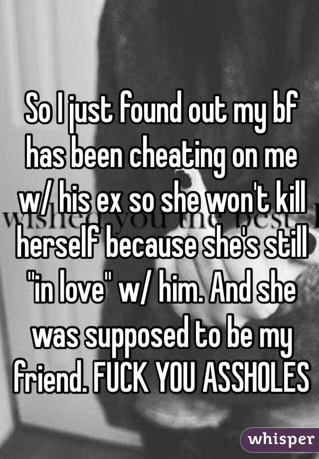 So I just found out my bf has been cheating on me w/ his ex so she won't kill herself because she's still "in love" w/ him. And she was supposed to be my friend. FUCK YOU ASSHOLES