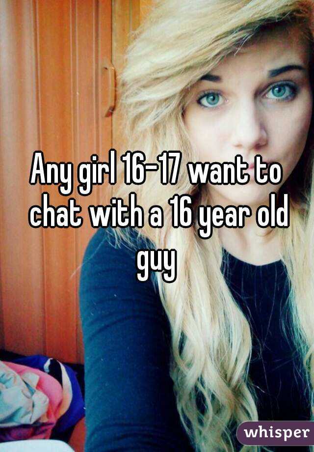 Any girl 16-17 want to chat with a 16 year old guy 