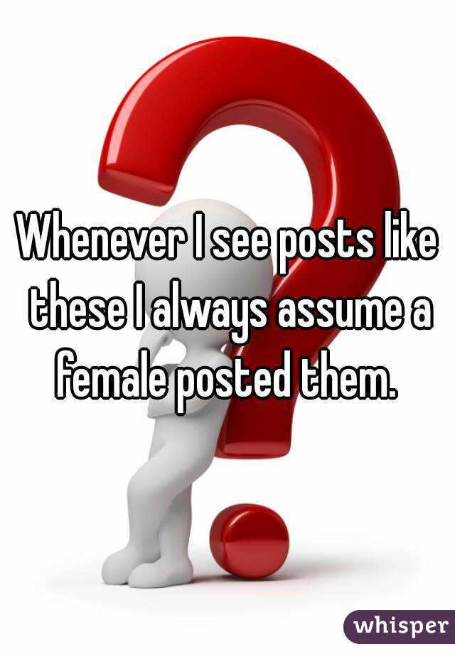 Whenever I see posts like these I always assume a female posted them. 