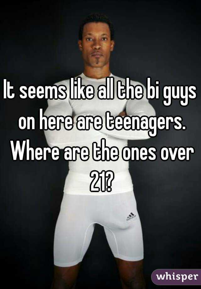 It seems like all the bi guys on here are teenagers. Where are the ones over 21?