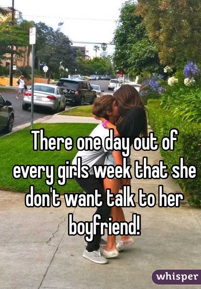There one day out of every girls week that she don't want talk to her boyfriend!