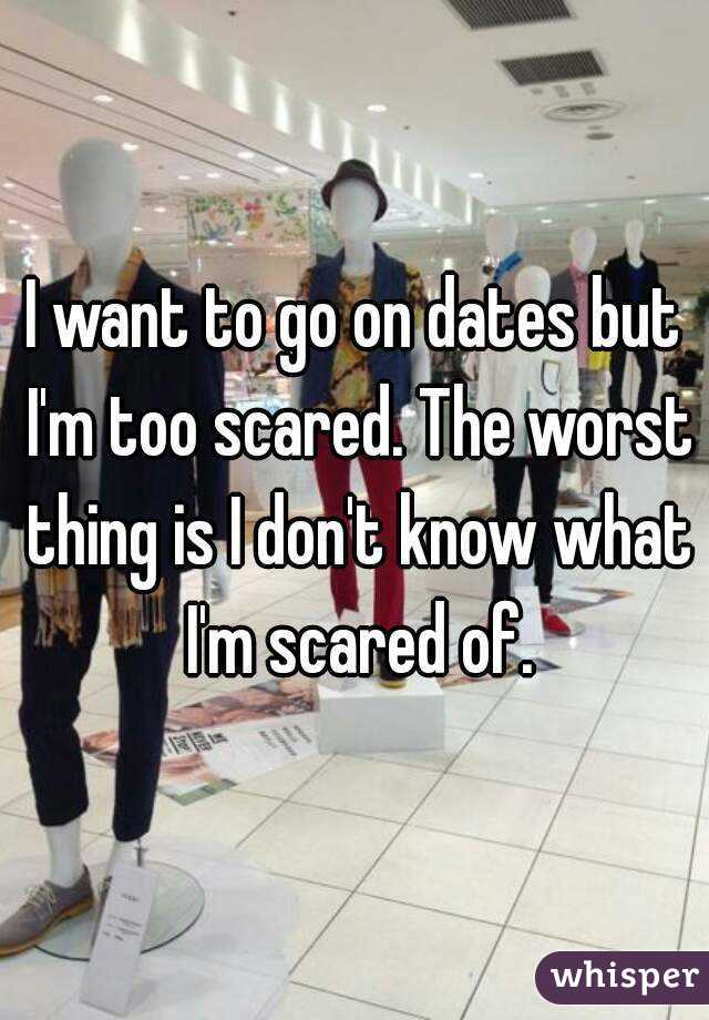 I want to go on dates but I'm too scared. The worst thing is I don't know what I'm scared of.
