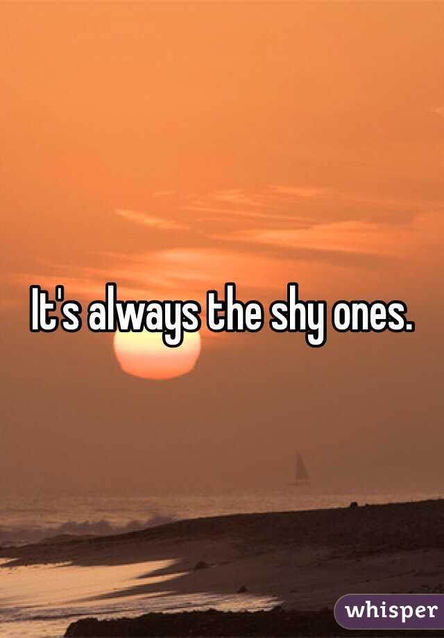 It's always the shy ones.