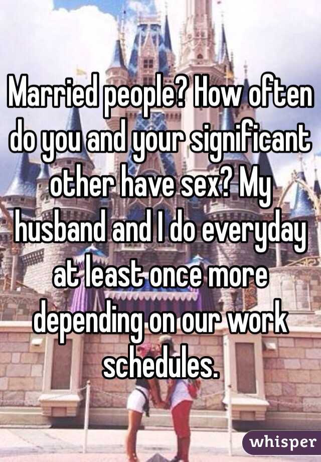 Married people? How often do you and your significant other have sex? My husband and I do everyday at least once more depending on our work schedules.