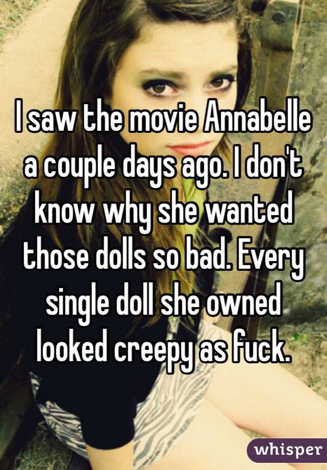 I saw the movie Annabelle a couple days ago. I don't know why she wanted those dolls so bad. Every single doll she owned looked creepy as fuck. 