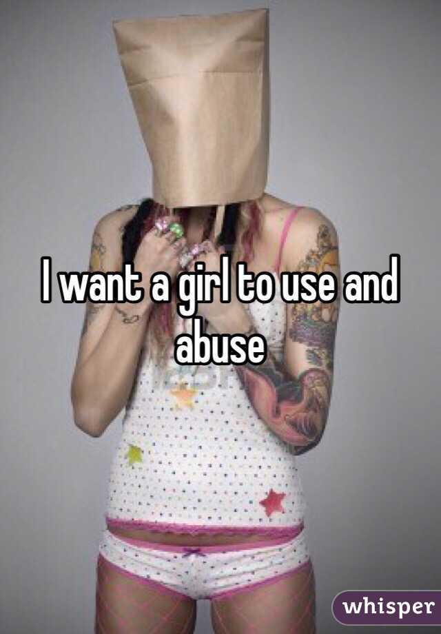 I want a girl to use and abuse