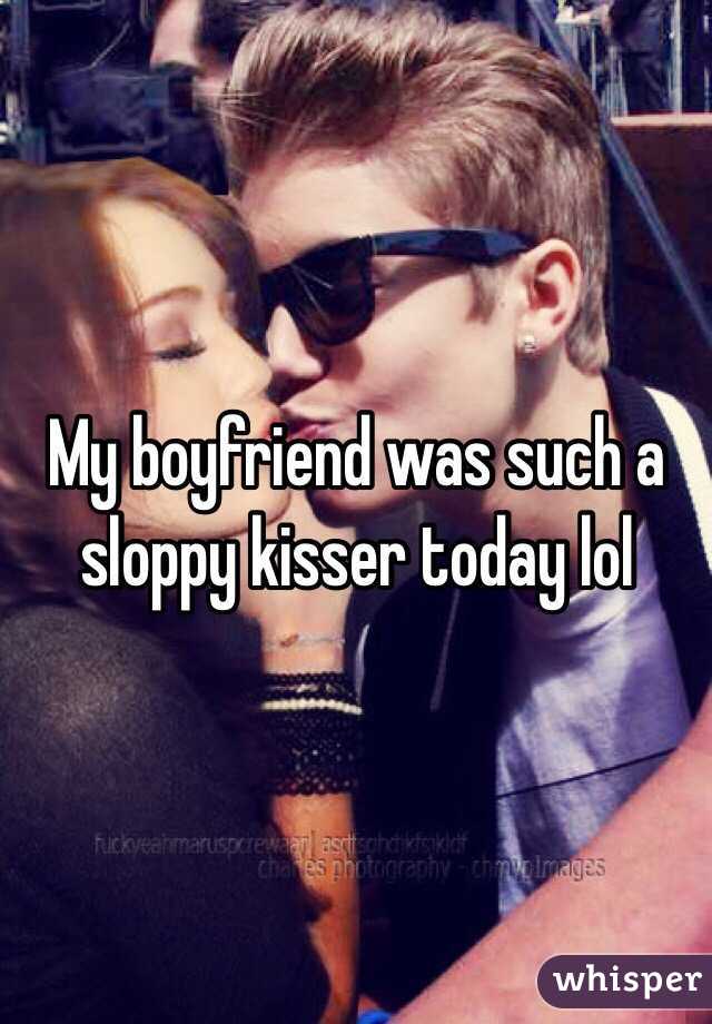 My boyfriend was such a sloppy kisser today lol