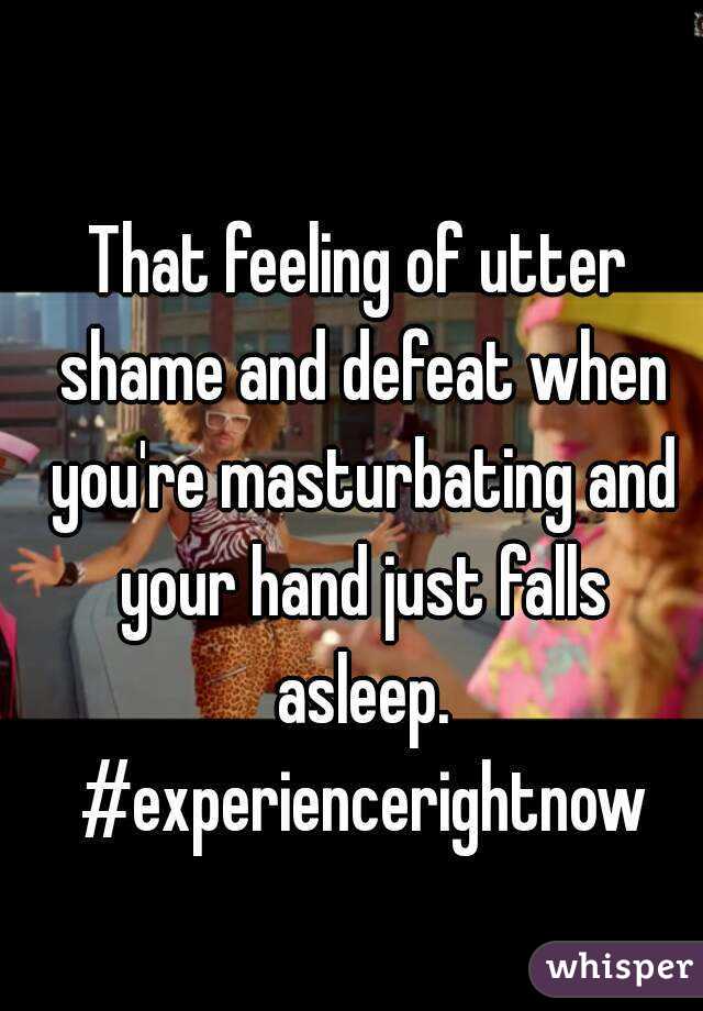 That feeling of utter shame and defeat when you're masturbating and your hand just falls asleep. #experiencerightnow
