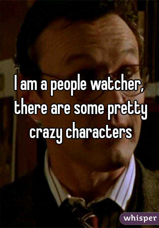 I am a people watcher, there are some pretty crazy characters