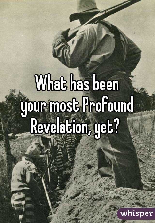 What has been
your most Profound
Revelation, yet? 