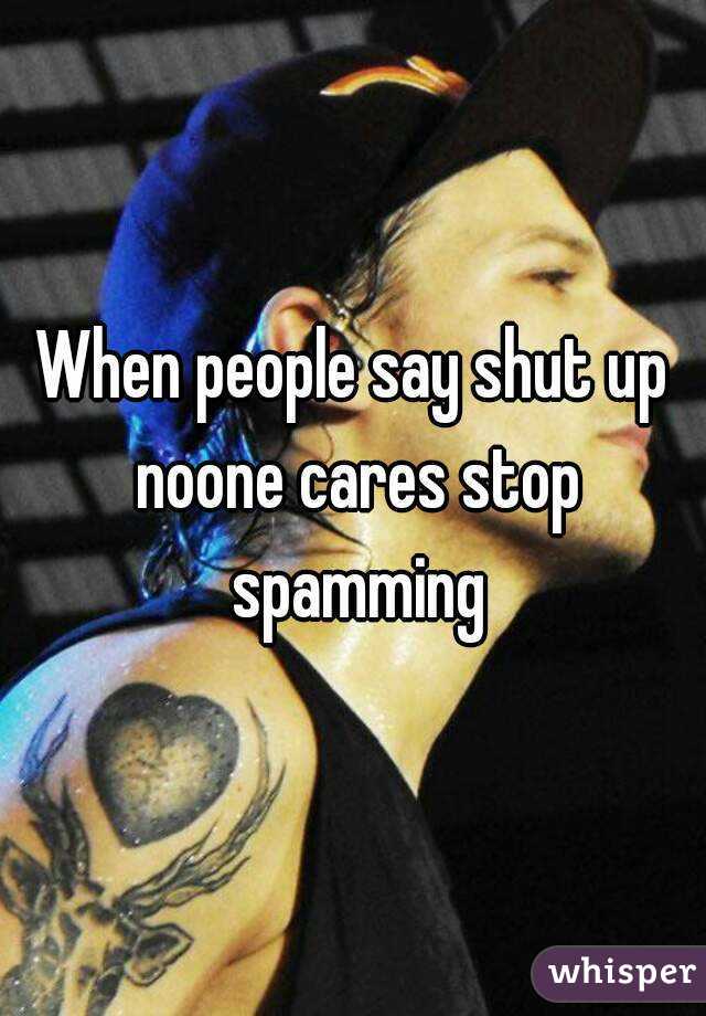 When people say shut up noone cares stop spamming