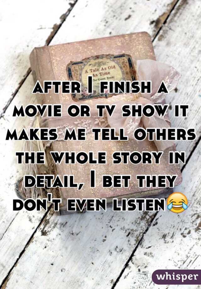 after I finish a movie or tv show it makes me tell others the whole story in detail, I bet they don't even listen😂