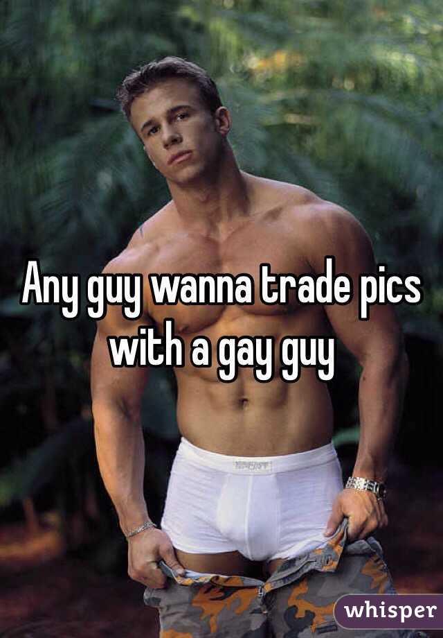 Any guy wanna trade pics with a gay guy 