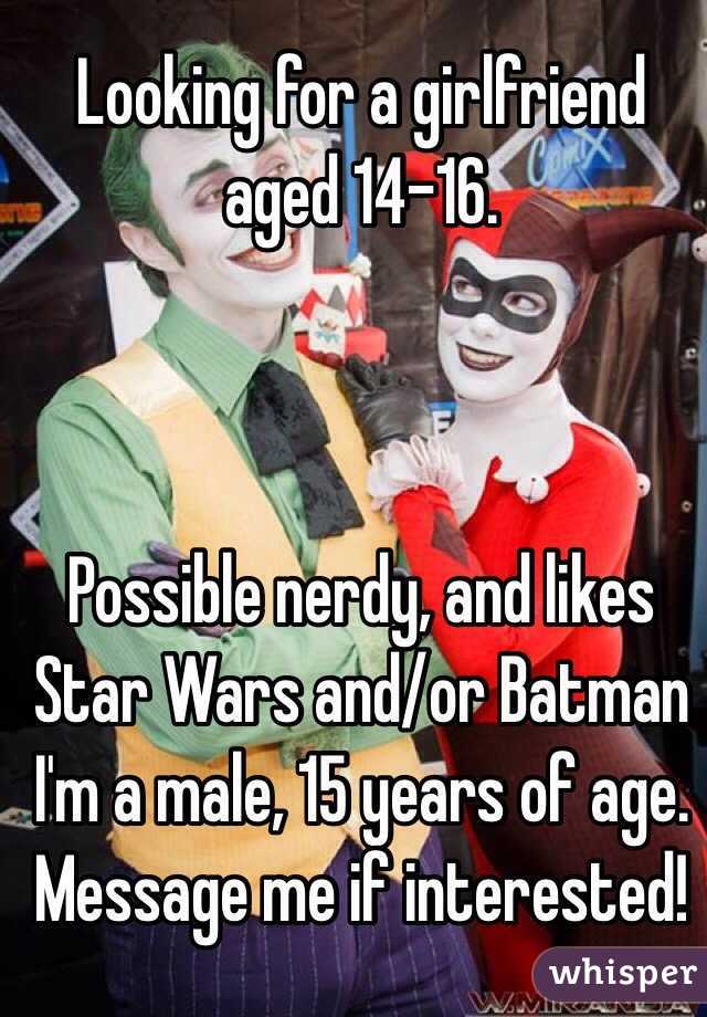 Looking for a girlfriend aged 14-16.



Possible nerdy, and likes Star Wars and/or Batman
I'm a male, 15 years of age. Message me if interested!
