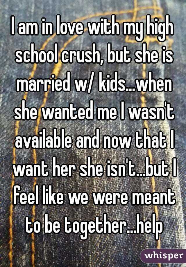 I am in love with my high school crush, but she is married w/ kids...when she wanted me I wasn't available and now that I want her she isn't...but I feel like we were meant to be together...help