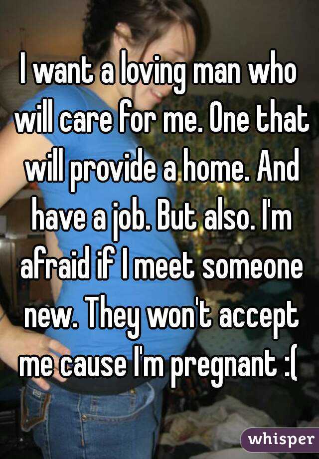 I want a loving man who will care for me. One that will provide a home. And have a job. But also. I'm afraid if I meet someone new. They won't accept me cause I'm pregnant :( 