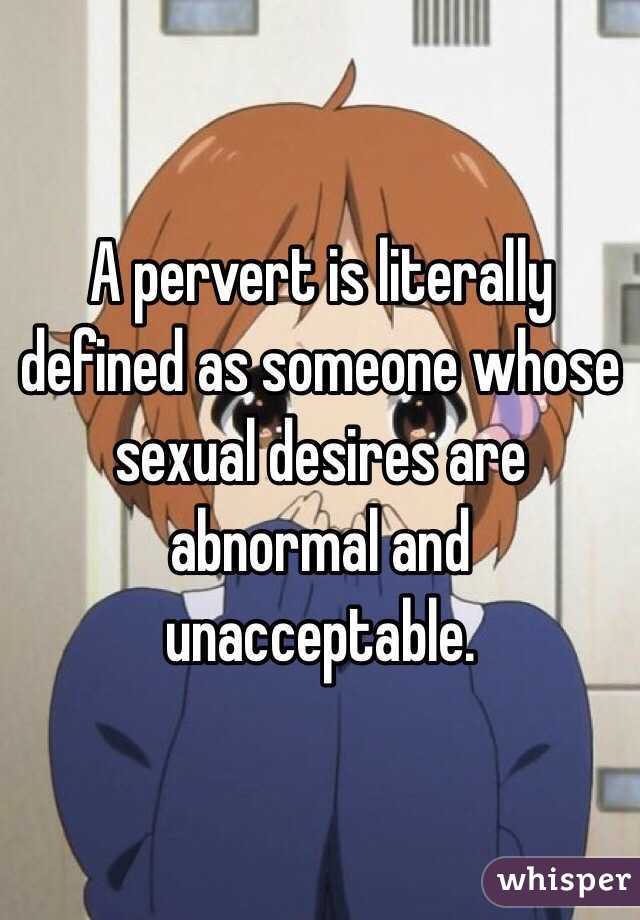 A pervert is literally defined as someone whose sexual desires are abnormal and unacceptable.  