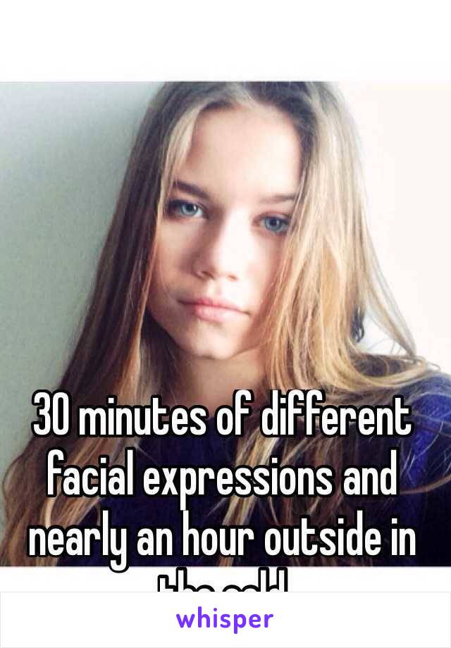 30 minutes of different facial expressions and nearly an hour outside in the cold
